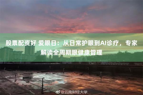 股票配资好 爱眼日：从日常护眼到AI诊疗，专家解读全周期眼健康管理