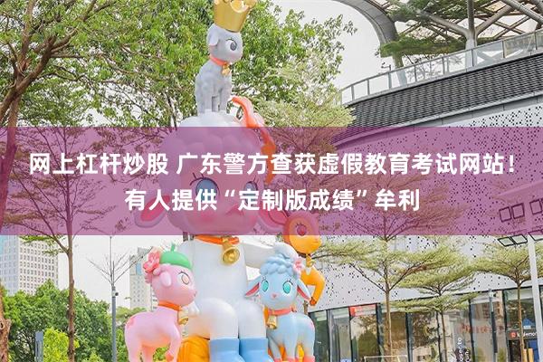 网上杠杆炒股 广东警方查获虚假教育考试网站！有人提供“定制版成绩”牟利