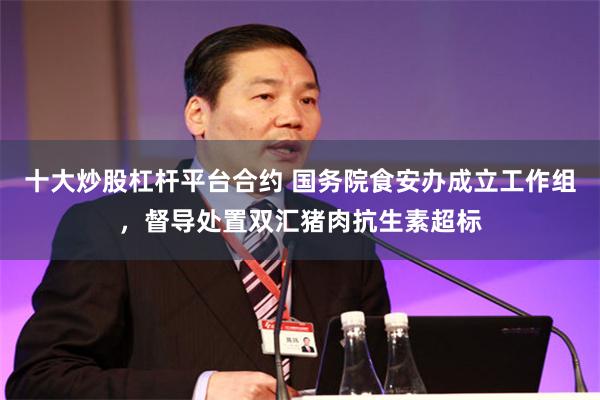 十大炒股杠杆平台合约 国务院食安办成立工作组，督导处置双汇猪肉抗生素超标