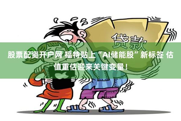 股票配资开户网 福特贴上“AI储能股”新标签 估值重估迎来关键变量！