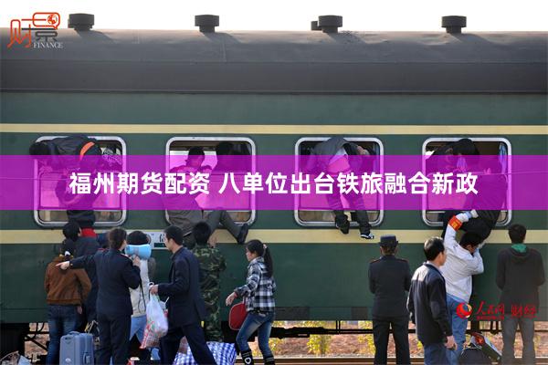 福州期货配资 八单位出台铁旅融合新政