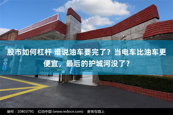 股市如何杠杆 谁说油车要完了？当电车比油车更便宜，最后的护城河没了？