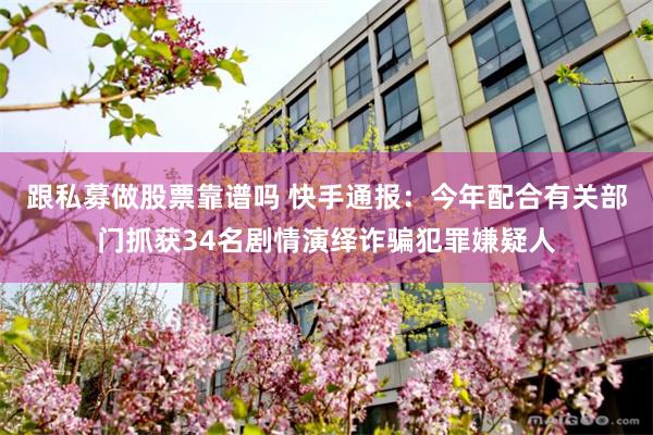 跟私募做股票靠谱吗 快手通报：今年配合有关部门抓获34名剧情演绎诈骗犯罪嫌疑人