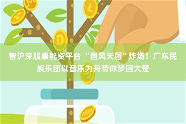 智沪深股票配资平台 “国风天团”炸场！广东民族乐团以音乐为舟带你梦回大楚