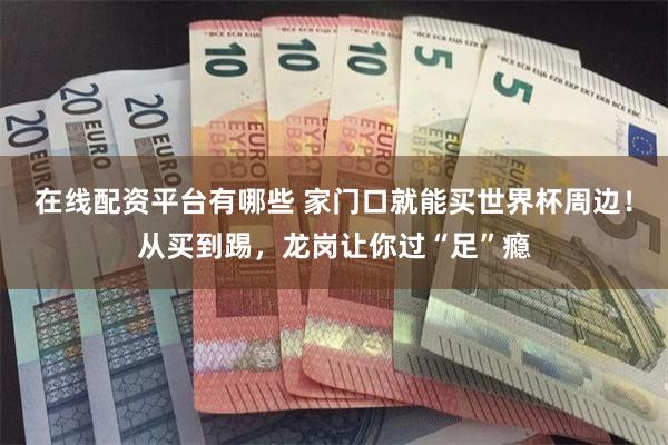 在线配资平台有哪些 家门口就能买世界杯周边！从买到踢，龙岗让你过“足”瘾
