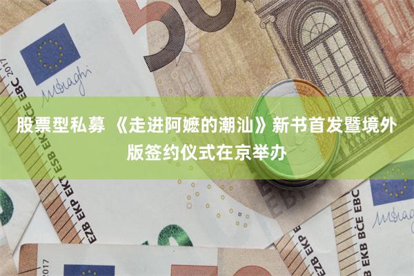 股票型私募 《走进阿嬷的潮汕》新书首发暨境外版签约仪式在京举办