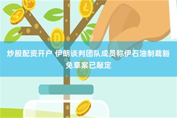 炒股配资开户 伊朗谈判团队成员称伊石油制裁豁免草案已敲定