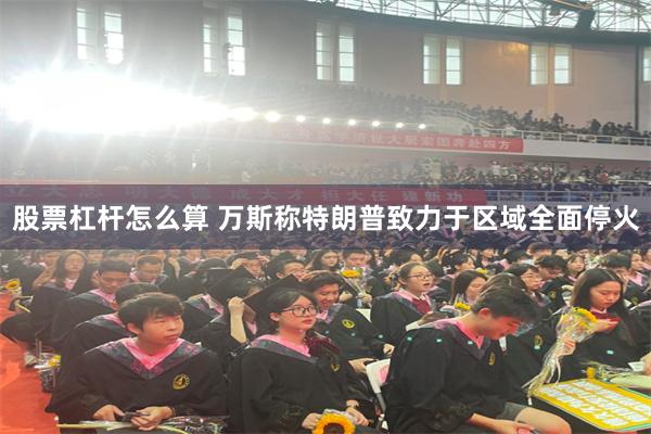 股票杠杆怎么算 万斯称特朗普致力于区域全面停火