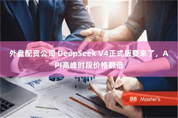外盘配资公司 DeepSeek V4正式版要来了，API高峰时段价格翻倍