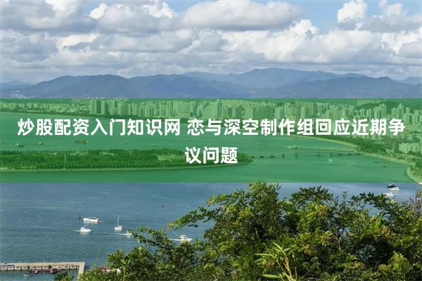 炒股配资入门知识网 恋与深空制作组回应近期争议问题