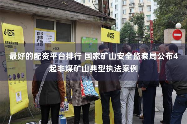 最好的配资平台排行 国家矿山安全监察局公布4起非煤矿山典型执法案例
