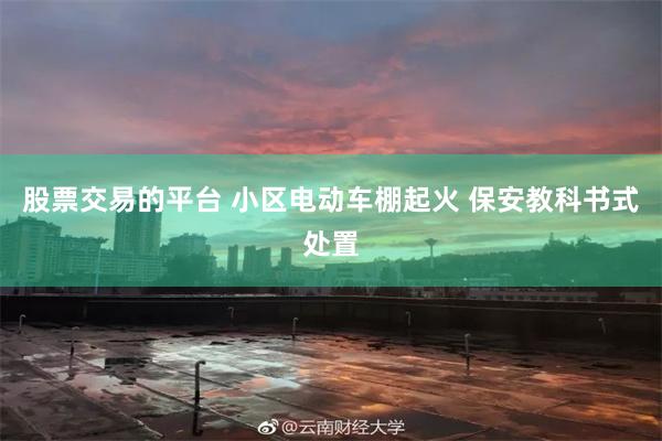 股票交易的平台 小区电动车棚起火 保安教科书式处置