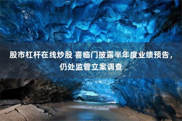 股市杠杆在线炒股 喜临门披露半年度业绩预告,仍处监管立案调查