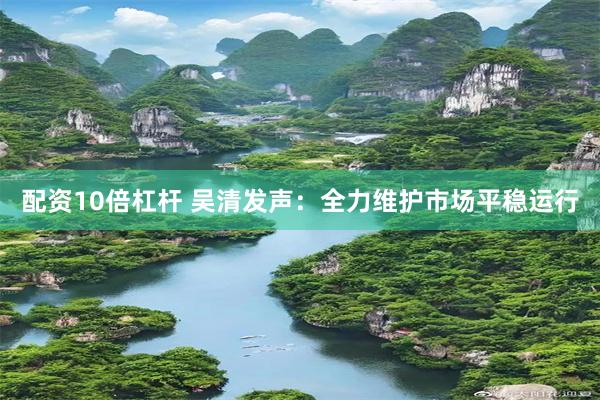 配资10倍杠杆 吴清发声:全力维护市场平稳运行