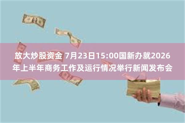 放大炒股资金 7月23日15:00国新办就2026年上半年商务工作及运行情况举行新闻发布会