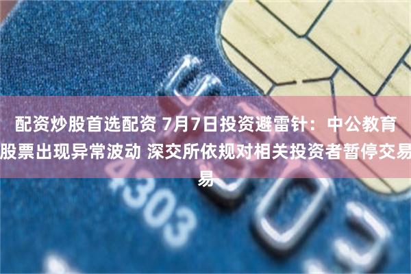 配资炒股首选配资 7月7日投资避雷针:中公教育股票出现异常波动 深交所依规对相关投资者暂停交易