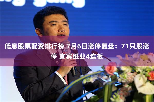 低息股票配资排行榜 7月6日涨停复盘：71只股涨停 宜宾纸业4连板