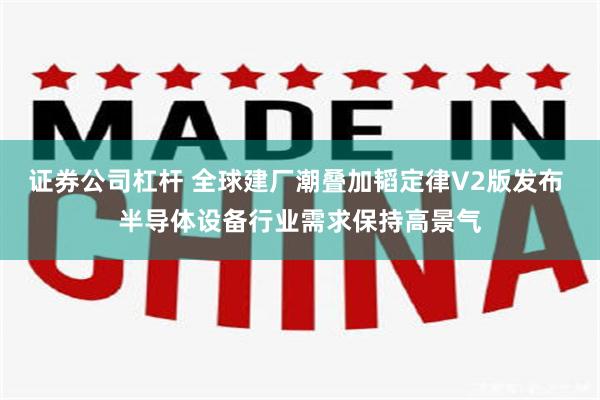 证券公司杠杆 全球建厂潮叠加韬定律V2版发布 半导体设备行业需求保持高景气