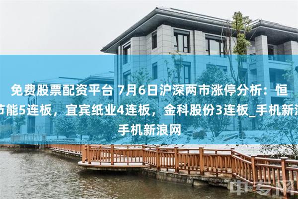 免费股票配资平台 7月6日沪深两市涨停分析：恒尚节能5连板，宜宾纸业4连板，金科股份3连板_手机新浪网
