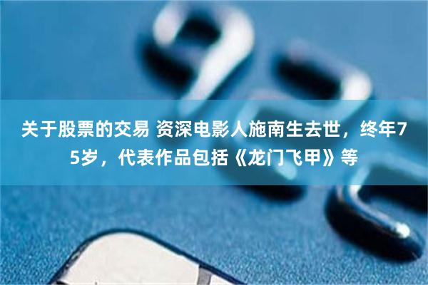 关于股票的交易 资深电影人施南生去世,终年75岁,代表作品包括《龙门飞甲》等