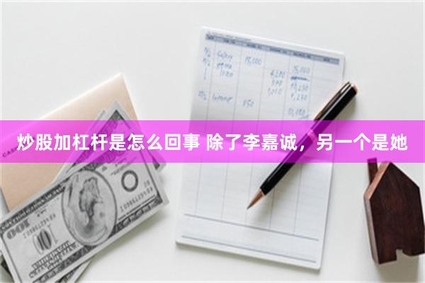 炒股加杠杆是怎么回事 除了李嘉诚,另一个是她