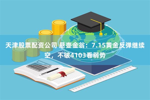 天津股票配资公司 悬壶金翁：7.15黄金反弹继续空，不破4103看弱势