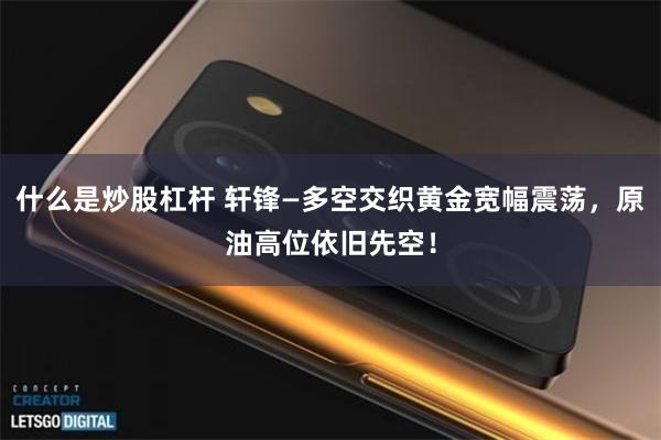 什么是炒股杠杆 轩锋—多空交织黄金宽幅震荡,原油高位依旧先空!