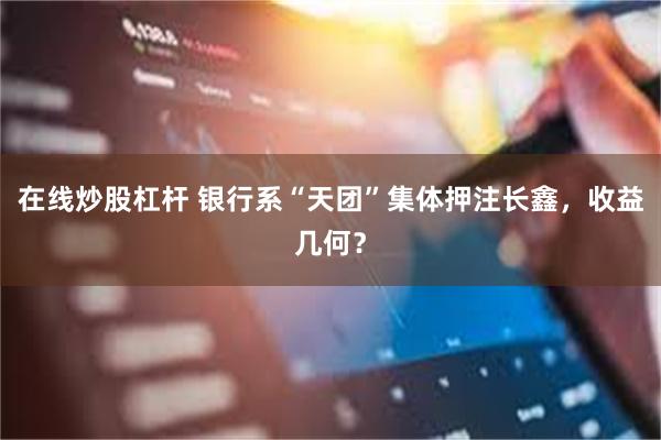 在线炒股杠杆 银行系“天团”集体押注长鑫，收益几何？