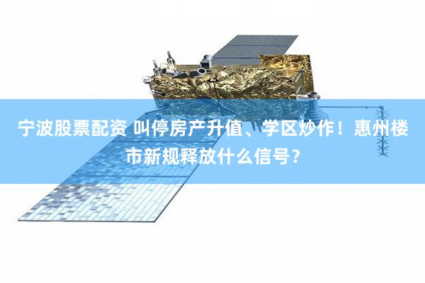 宁波股票配资 叫停房产升值、学区炒作！惠州楼市新规释放什么信号？
