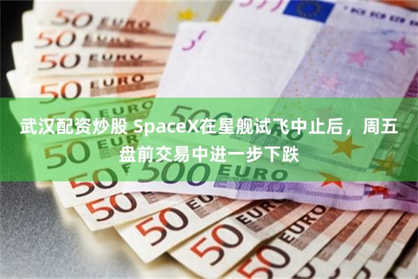 武汉配资炒股 SpaceX在星舰试飞中止后，周五盘前交易中进一步下跌
