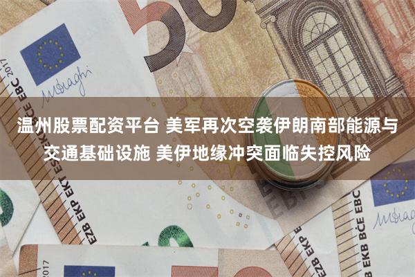 温州股票配资平台 美军再次空袭伊朗南部能源与交通基础设施 美伊地缘冲突面临失控风险