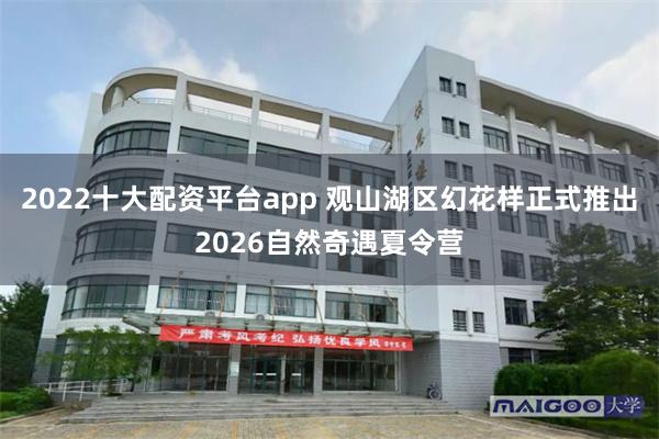 2022十大配资平台app 观山湖区幻花样正式推出2026自然奇遇夏令营