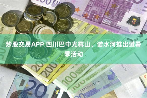 炒股交易APP 四川巴中光雾山、诺水河推出避暑季活动