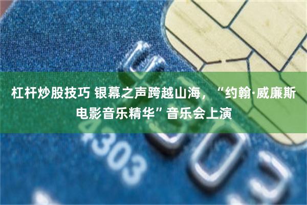 杠杆炒股技巧 银幕之声跨越山海，“约翰·威廉斯电影音乐精华”音乐会上演