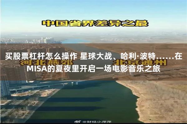 买股票杠杆怎么操作 星球大战、哈利·波特……在MISA的夏夜里开启一场电影音乐之旅