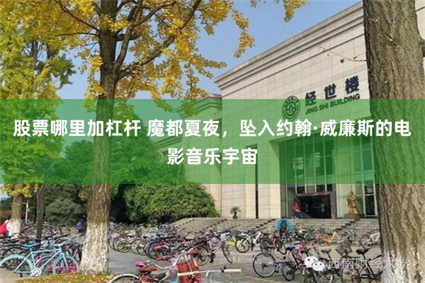 股票哪里加杠杆 魔都夏夜，坠入约翰·威廉斯的电影音乐宇宙