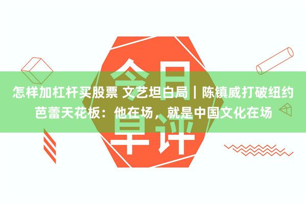 怎样加杠杆买股票 文艺坦白局｜陈镇威打破纽约芭蕾天花板：他在场，就是中国文化在场