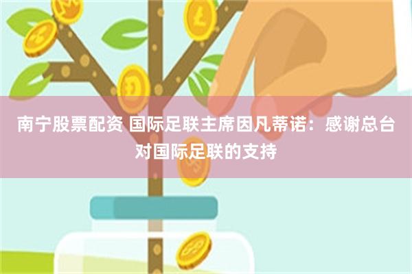 南宁股票配资 国际足联主席因凡蒂诺:感谢总台对国际足联的支持
