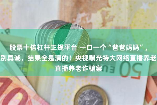 股票十倍杠杆正规平台 一口一个“爸爸妈妈”，看着特别真诚，结果全是演的！央视曝光特大网络直播养老诈骗案