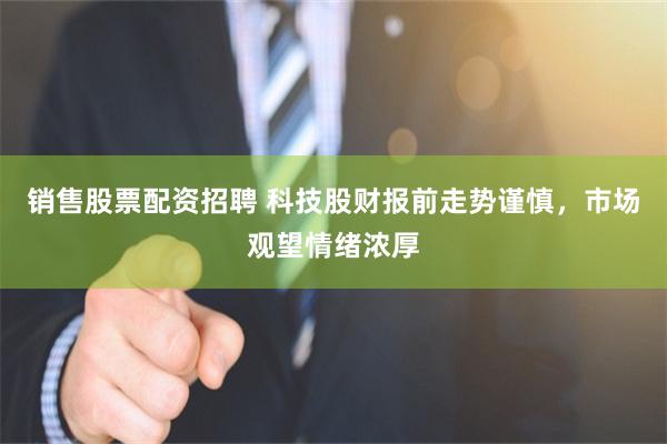 销售股票配资招聘 科技股财报前走势谨慎，市场观望情绪浓厚
