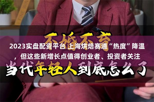 2023实盘配资平台 上海烘焙赛道“热度”降温,但这些新增长点值得创业者、投资者关注