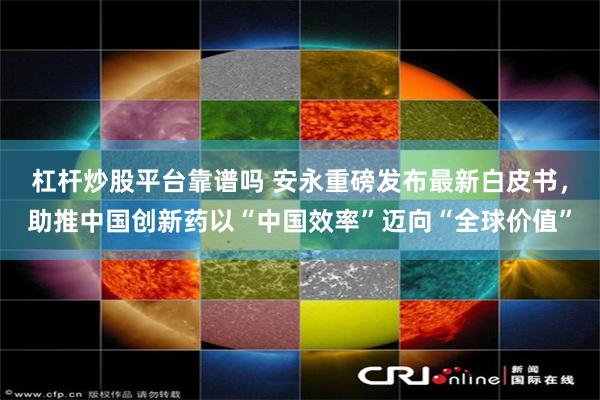 杠杆炒股平台靠谱吗 安永重磅发布最新白皮书,助推中国创新药以“中国效率”迈向“全球价值”