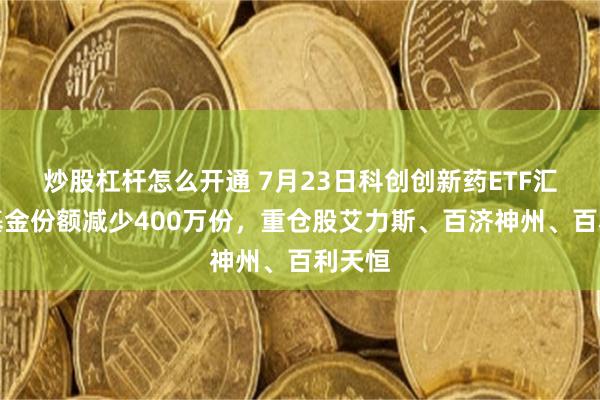炒股杠杆怎么开通 7月23日科创创新药ETF汇添富基金份额减少400万份，重仓股艾力斯、百济神州、百利天恒