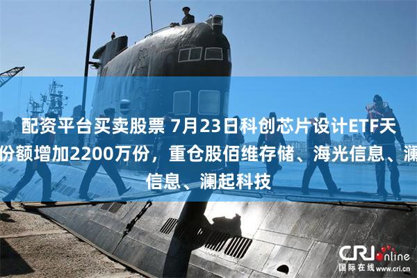 配资平台买卖股票 7月23日科创芯片设计ETF天弘基金份额增加2200万份,重仓股佰维存储、海光信息、澜起科技