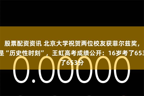 股票配资资讯 北京大学祝贺两位校友获菲尔兹奖，称是“历史性时刻”，王虹高考成绩公开：16岁考了653分