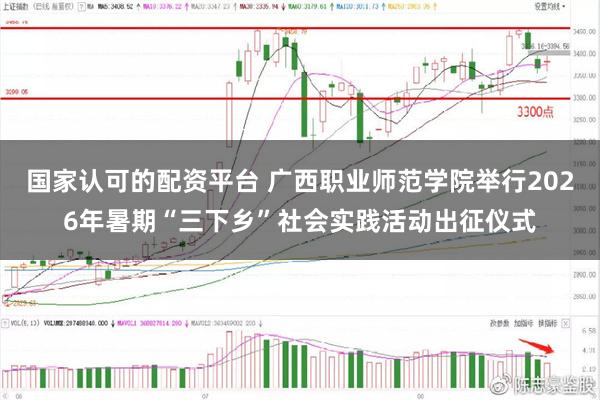 国家认可的配资平台 广西职业师范学院举行2026年暑期“三下乡”社会实践活动出征仪式