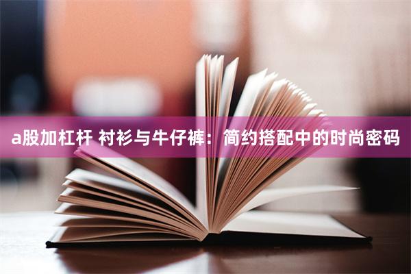 a股加杠杆 衬衫与牛仔裤:简约搭配中的时尚密码