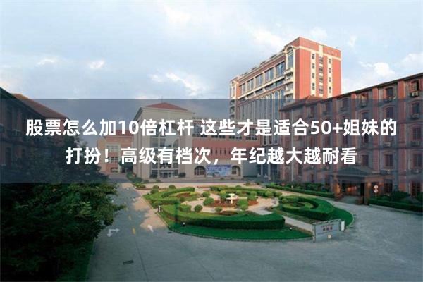 股票怎么加10倍杠杆 这些才是适合50+姐妹的打扮！高级有档次，年纪越大越耐看