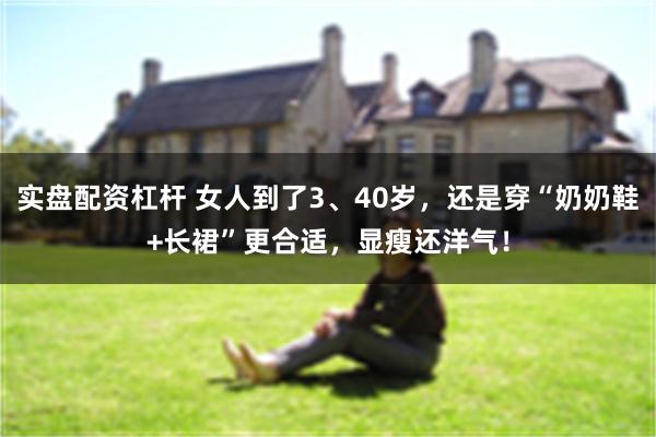 实盘配资杠杆 女人到了3、40岁,还是穿“奶奶鞋+长裙”更合适,显瘦还洋气!