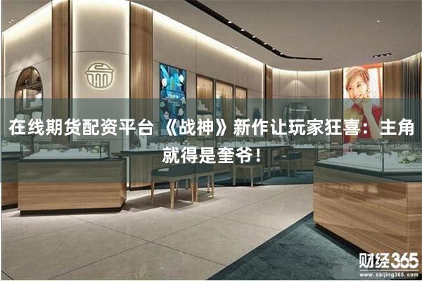 在线期货配资平台 《战神》新作让玩家狂喜:主角就得是奎爷!